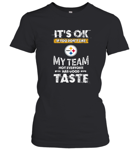 Pittsbrugh Steelers Nfl Football Its Ok If You Dont Like My Team Not Everyone Has Good Taste Women's T-Shirt