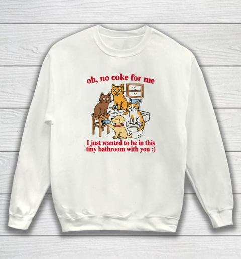 Oh No Coke For Me I Just Wanted To Be In This Tiny Bathroom With You Cat Sweatshirt