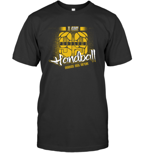 I Got 99 Problems Handball Solves All Of'em T-Shirt I Got 99 Problems Handball Solves All Of'em T-Shirt