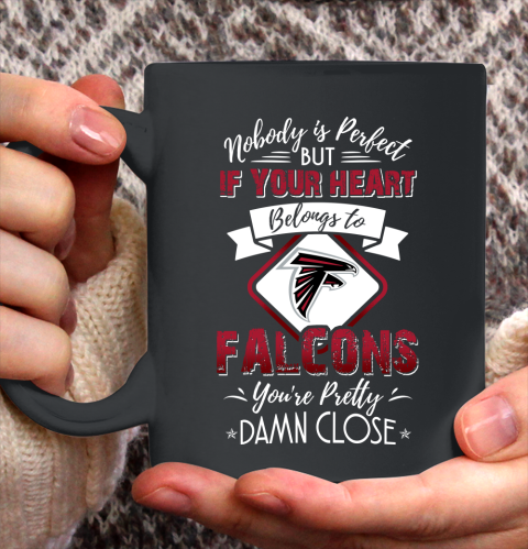 NFL Football Atlanta Falcons Nobody Is Perfect But If Your Heart Belongs To Falcons You're Pretty Damn Close Shirt Ceramic Mug 15oz