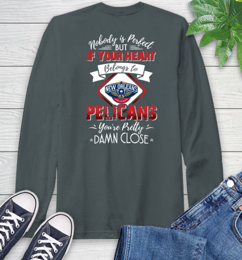NBA Basketball New Orleans Pelicans Nobody Is Perfect But If Your Heart Belongs To Pelicans You're Pretty Damn Close Shirt Long Sleeve T-Shirt 7