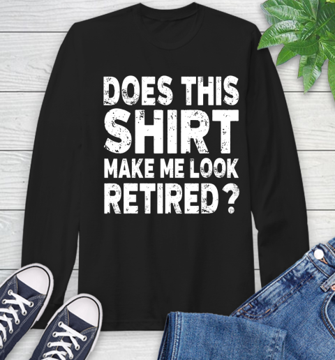 Nurse Shirt Does This Shirt Make Me Look Retired T Shirt Retirement Gift T Shirt Long Sleeve T-Shirt