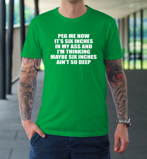 Peg Me Now It's Six Inches In My Ass And I'm Thinking Maybe Six Inches Ain't So Deep T-Shirt 5