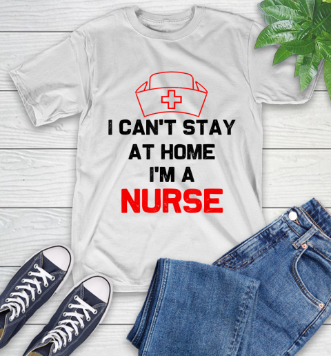 Nurse Shirt I Can't Stay At Home I'm A Nurse  Nurse Gift T Shirt T-Shirt