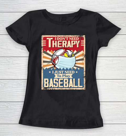 I Dont Need Therapy I Just Need To Play I Dont Need Therapy I Just Need To Play BASEBALL Women's T-Shirt