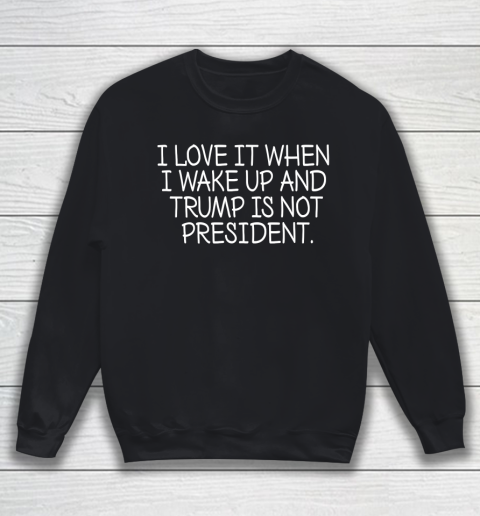 I Love It When I Wake Up and Trump Is Not President  Biden Lover Sweatshirt
