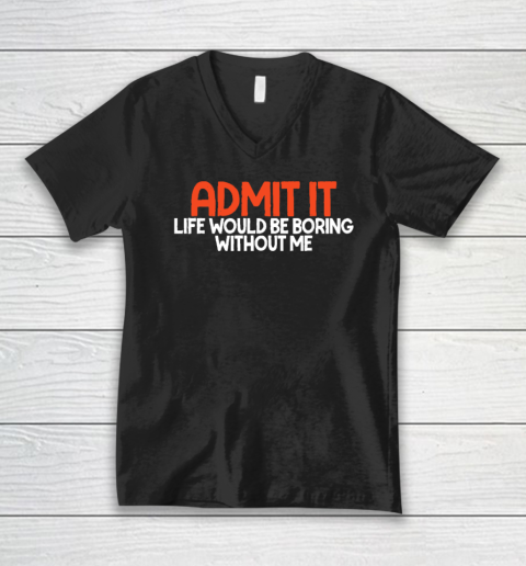 Admit it Life Would be Boring without me Humor Funny Saying V-Neck T-Shirt