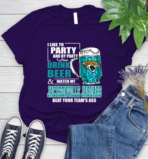 NFL I Like To Party And By Party I Mean Drink Beer and Watch My Jacksonville Jaguars Beat Your Team's Ass Football Women's T-Shirt 4