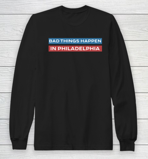 Bad Things Happen In Philadelphia Shirt Long Sleeve T-Shirt