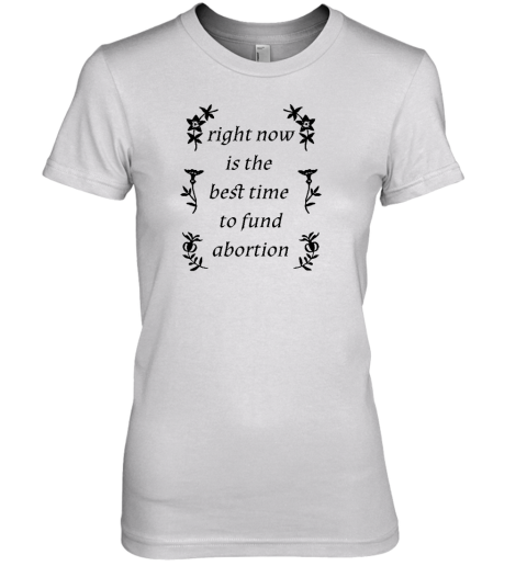 Right Now Is The Best Time To Fund Abortion Premium Women's T-Shirt - Topshirtpro