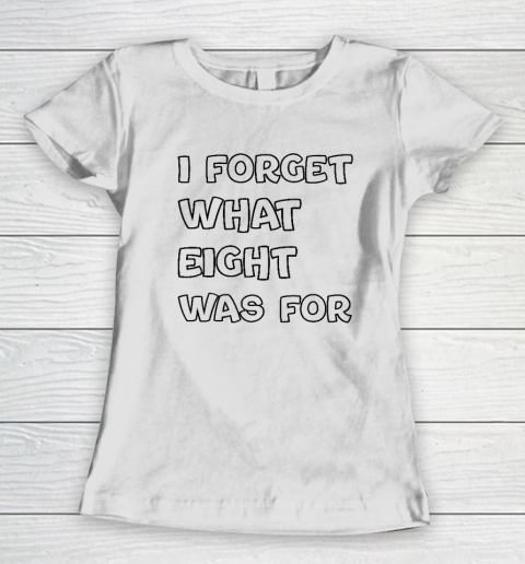 I Forget What Eight Was For Funny Sarcastic Women's T-Shirt