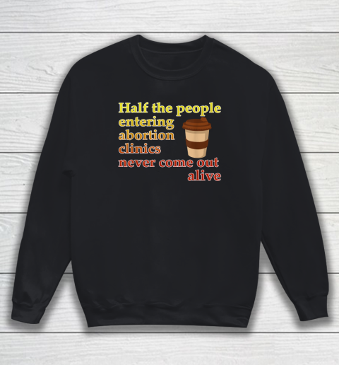 Half The People Entering Abortion Clinics Never Come Out Sweatshirt
