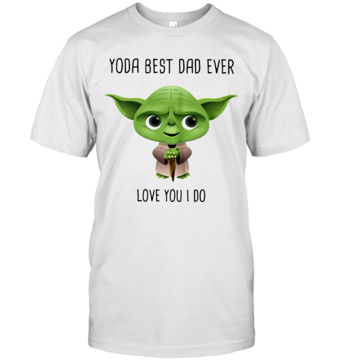 Yoda Best Dad Ever Love You I Do T-Shirt