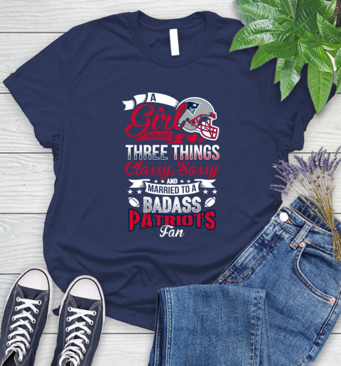 New England Patriots NFL Football A Girl Should Be Three Things Classy Sassy And A Be Badass Fan Women's T-Shirt 14