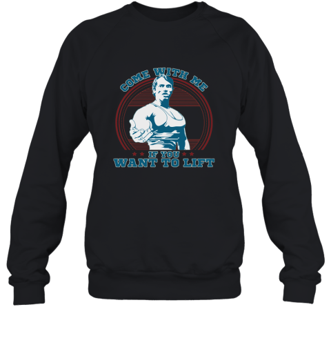 Come With Me If You Want Lift Arnold Schwarzenegger Shirt Sweatshirt