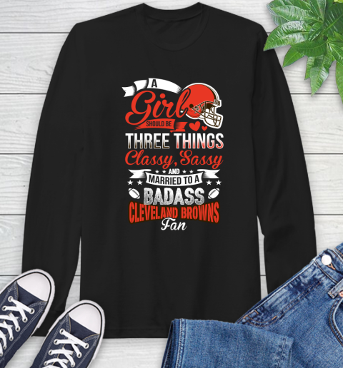 Cleveland Browns NFL Football A Girl Should Be Three Things Classy Sassy And A Be Badass Fan Long Sleeve T-Shirt