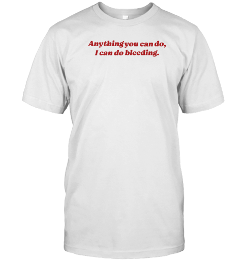 Anything You Can Do, I Can Do Bleeding T-Shirt