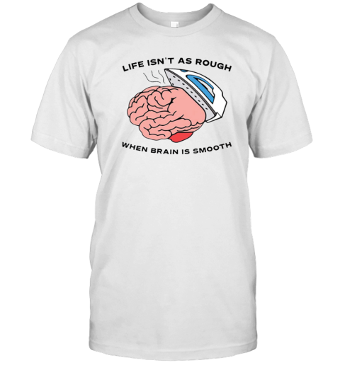 Life Isn't As Rough When Brain Is Smooth T-Shirt