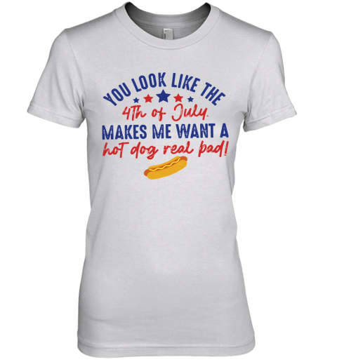 You Look Like The 4Th Of July Makes Me Want A Hot Dog Real Pad Premium Women's T-Shirt
