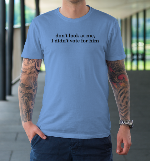 Don't Look At Me, I Didn't Vote For Him T-Shirt 7