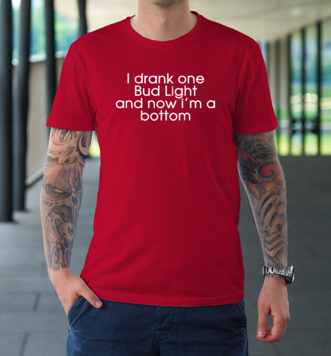 I Drank One Bud Light And Now I'm The Bottom T-Shirt 8