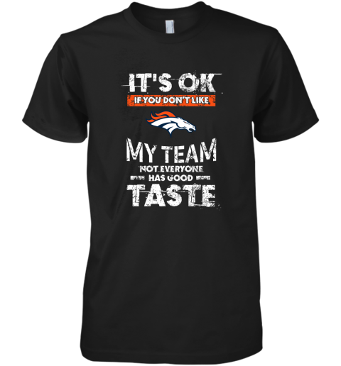 Denver Broncos Nfl Football Its Ok If You Dont Like My Team Not Everyone Has Good Taste Premium Men's T-Shirt