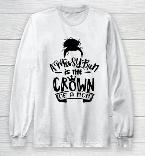 Mother's Day Funny Gift Ideas Apparel  A Messy Bun is the Crown of a Mom T Shirt Long Sleeve T-Shirt