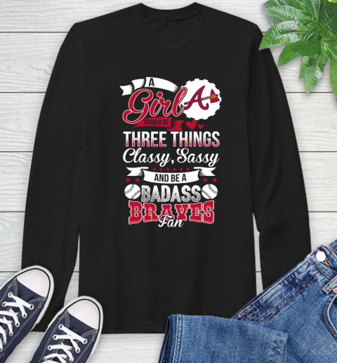Atlanta Braves MLB Baseball A Girl Should Be Three Things Classy Sassy And A Be Badass Fan Long Sleeve T-Shirt