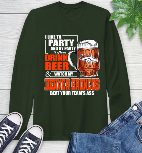 NFL I Like To Party And By Party I Mean Drink Beer and Watch My Denver Broncos Beat Your Team's Ass Football Long Sleeve T-Shirt 7