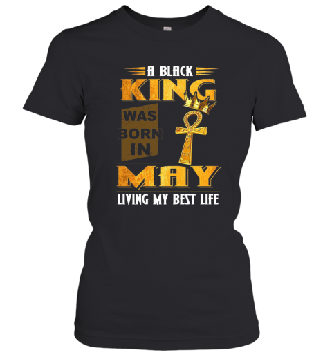A Black King Was Born In May Living My Best Life Women's T-Shirt