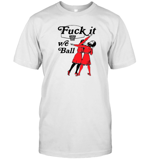 Shirts That Go Hard Fuck It We Ball T