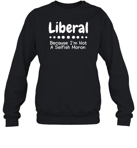 Liberal Because Im Not A Selfish Moron 2022 Sweatshirt