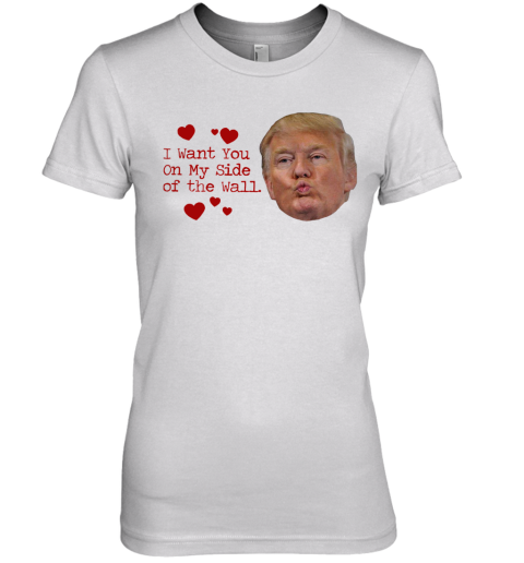 Donald Trump I Want You On My Side Of The Wall Premium Women's T-Shirt