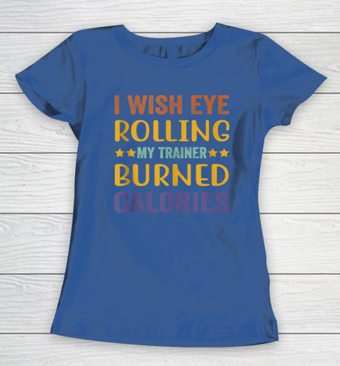 I Wish Eye Rolling My Trainer Burned Calories Women's T-Shirt 6
