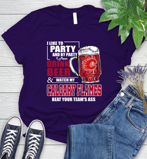 NHL I Like To Party And By Party I Mean Drink Beer And Watch My Calgary Flames Beat Your Team's Ass Hockey Women's T-Shirt 4