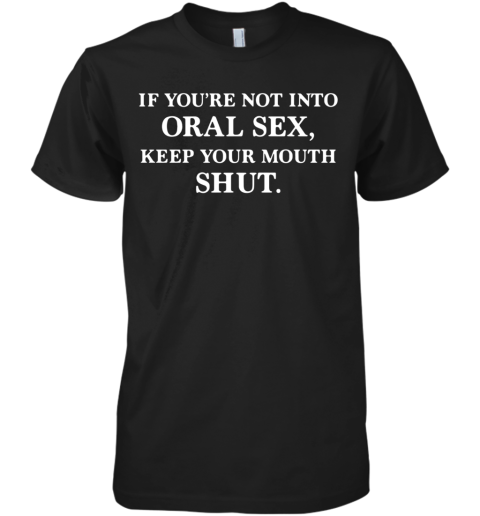 If You'Re Not Into Oral Sex Keep Your Mouth Shut Premium Men's T-Shirt
