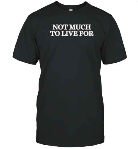 Not Much To Live For T-Shirt