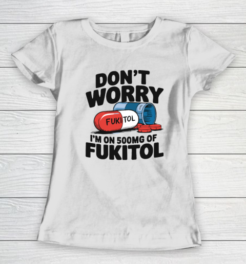 Don't Worry I'm On 500mg Of Fukitol Women's T-Shirt