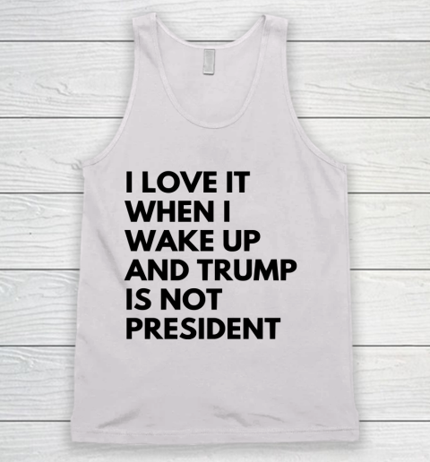 I Love It When I Wake Up And Trump Is Not President Shirt Tank Top