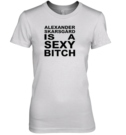 Alexander Skarsgard Is A Sexy Bitch Premium Women's T