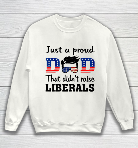 Just A Proud Dad That Didn t Raise Liberals Sweatshirt
