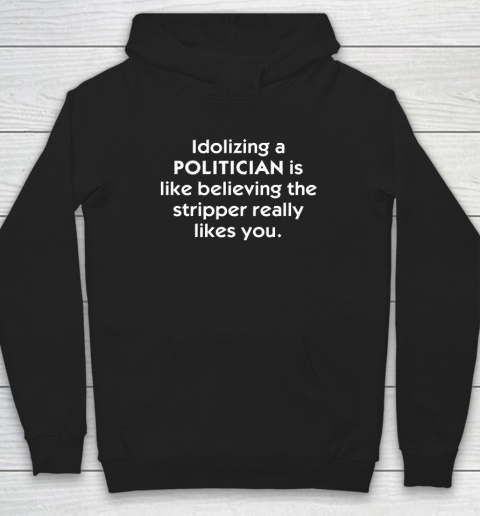 Idolizing A Politician Shirt Is Like Believing The Stripper Really Likes You Hoodie