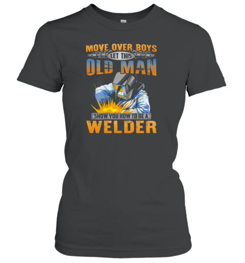 Move Over Boys Let This Old Man Show You How To Be A Welder Women's T-Shirt