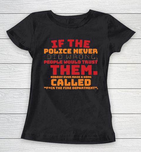 If the Police never did wrong, people would trust them. Nobody ever made a song called Fuck the Fire Women's T-Shirt