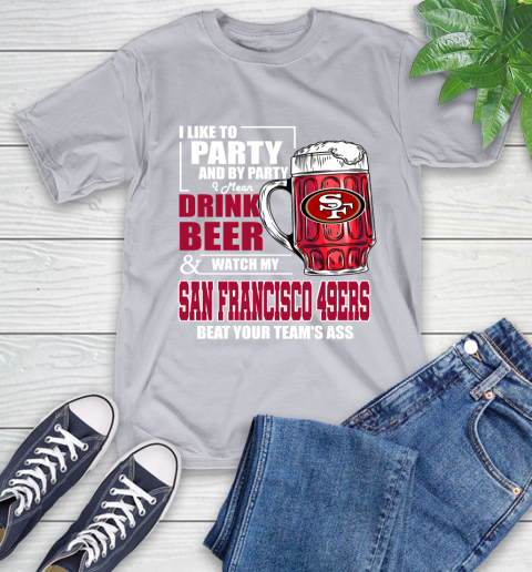 NFL I Like To Party And By Party I Mean Drink Beer and Watch My San Francisco 49ers Beat Your Team's Ass Football T-Shirt 6