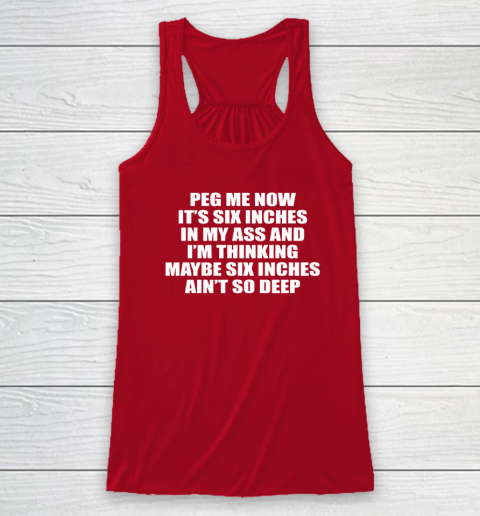 Peg Me Now It's Six Inches In My Ass And I'm Thinking Maybe Six Inches Ain't So Deep Racerback Tank 3