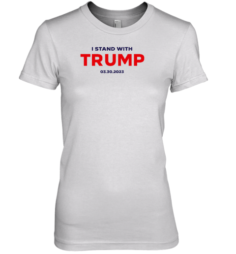 I Stand With Trump 03.30.2023 Premium Women's T