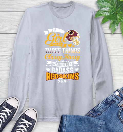 Washington Redskins NFL Football A Girl Should Be Three Things Classy Sassy And A Be Badass Fan Long Sleeve T-Shirt 6