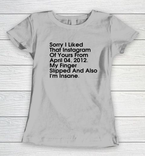 Sorry I Liked That Instagram Of Yours From April 04 2012 Women's T-Shirt 3