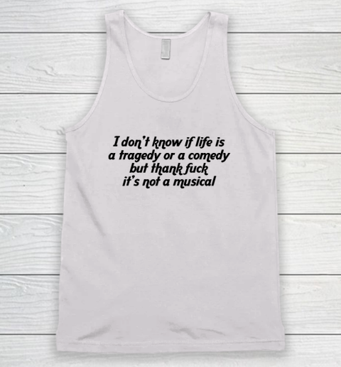 I Don't Know If Life Is A Tragedy Or A Comedy Not A Musical Tank Top